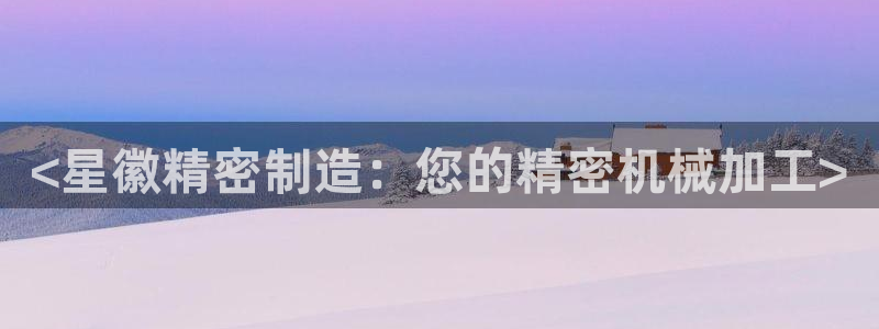 下载彩神争霸谁与我争锋：<星徽精密制造：您的精密机械加工>