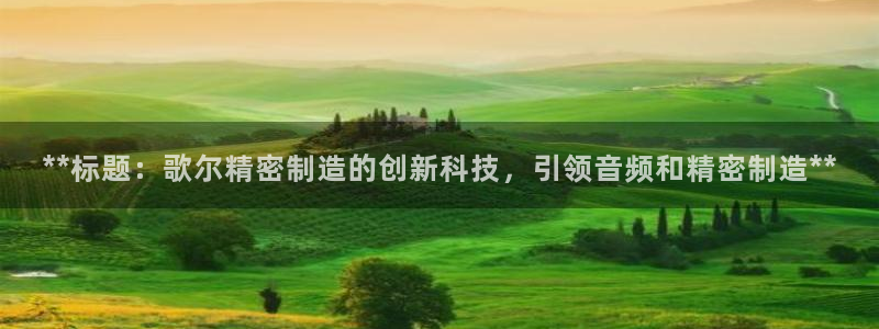 下载彩神v8：**标题：歌尔精密制造的创新科技，引领音频和精密制造**