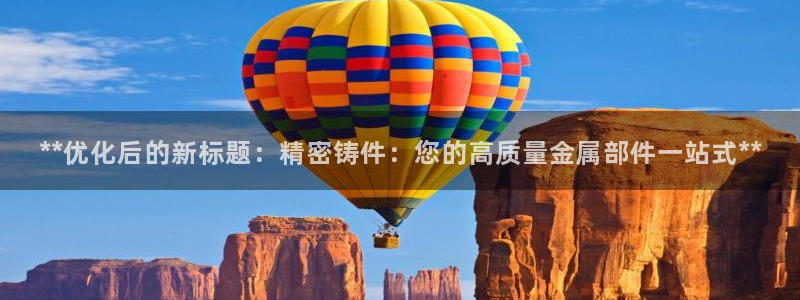彩神输的钱是赌博还是诈骗：**优化后的新标题：精密铸件：您的高质量金属部件一站式**