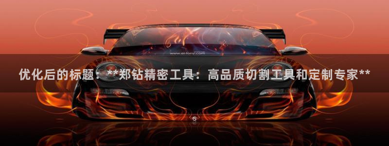 彩神v集团有限公司：优化后的标题：**郑钻精密工具：高品质切割工具和定制专家**