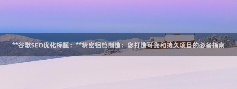 彩神iv是正规平台吗?：**谷歌SEO优化标题：**精密铝管制造：您打造可靠和持久项目的必备指南