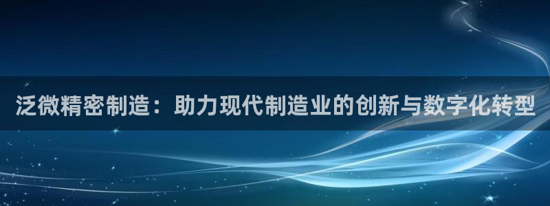 彩神v争霸有限公司：泛微精密制造：助力现代制造业的创新与数字化转型