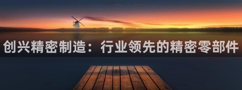 彩神vip购彩大厅在哪：创兴精密制造：行业领先的精密零部件