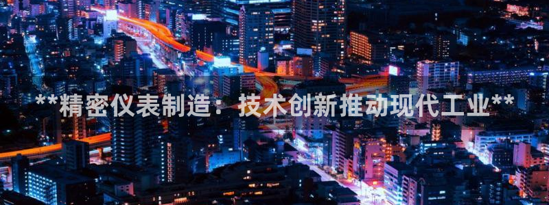 彩神购彩购彩大厅入口v：**精密仪表制造：技术创新推动现代工业**