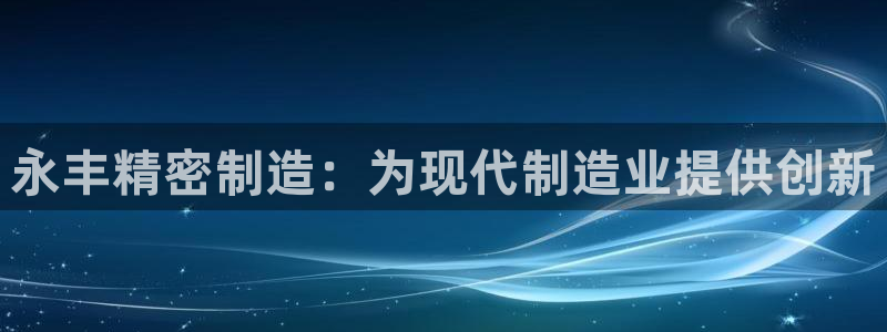 彩神趣购彩用户注册：永丰精密制造：为现代制造业提供创新