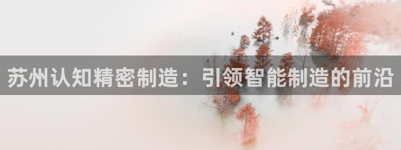 下载彩神乐发V1：苏州认知精密制造：引领智能制造的前沿