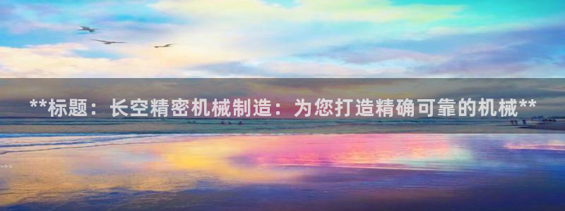 彩神ll能赚钱吗：**标题：长空精密机械制造：为您打造精确可靠的机械**