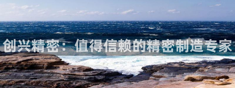 彩神争霸官方下载：创兴精密：值得信赖的精密制造专家