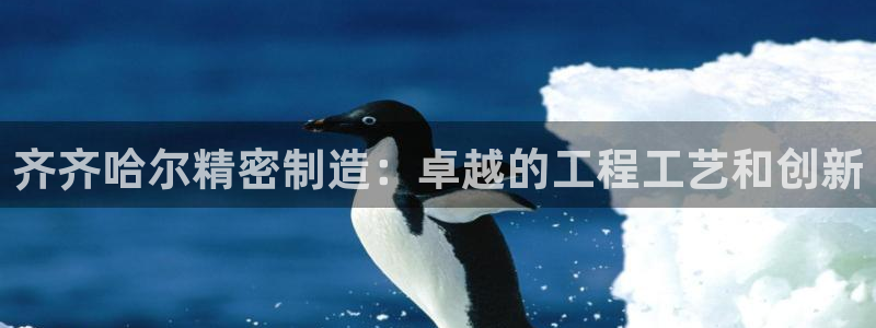 彩神vll趣投彩：齐齐哈尔精密制造：卓越的工程工艺和创新