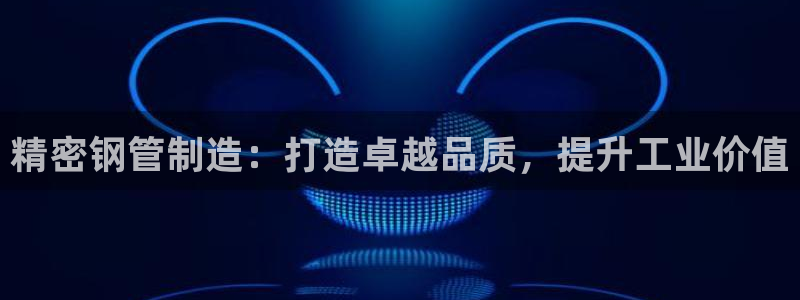 彩神大发云：精密钢管制造：打造卓越品质，提升工业价值