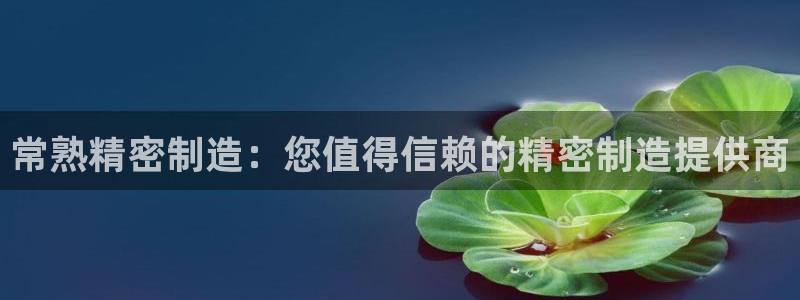 彩神v1官网：常熟精密制造：您值得信赖的精密制造提供商