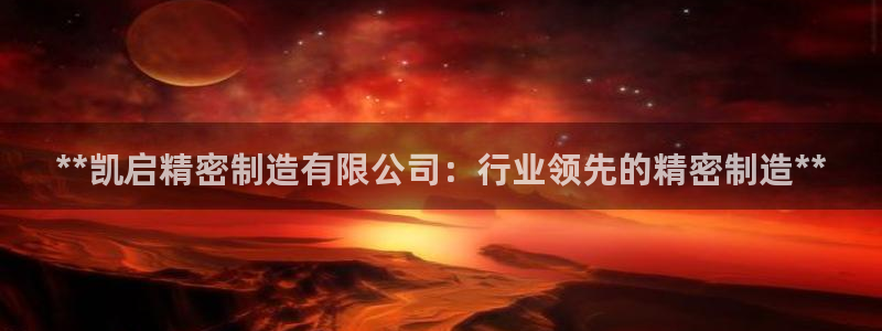 新版彩神v8登录不上去：**凯启精密制造有限公司：行业领先的精密制造**