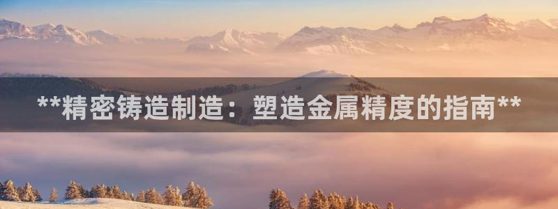 彩神v下载安装：**精密铸造制造：塑造金属精度的指南**