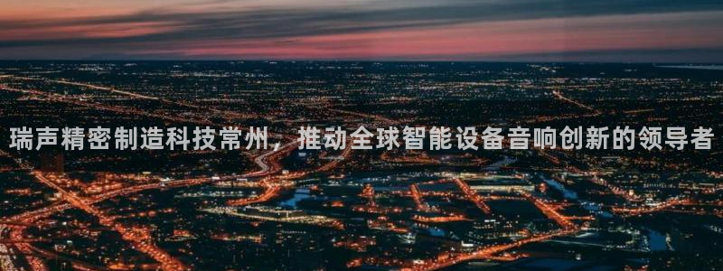 彩神的邀请码是多少：瑞声精密制造科技常州，推动全球智能设备音响创新的领导者