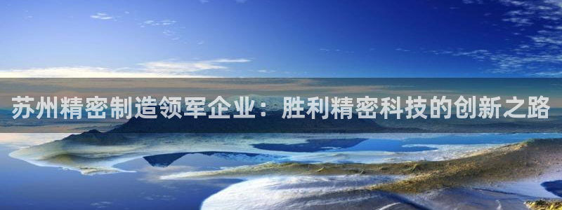 彩神平台是什么套路：苏州精密制造领军企业：胜利精密科技的创新之路