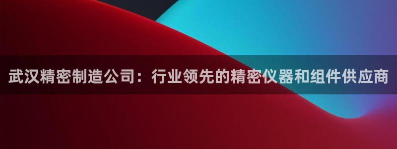 彩神v8是一个什么平台游戏：武汉精密制造公司：行业领先的精密仪器和组件供应商
