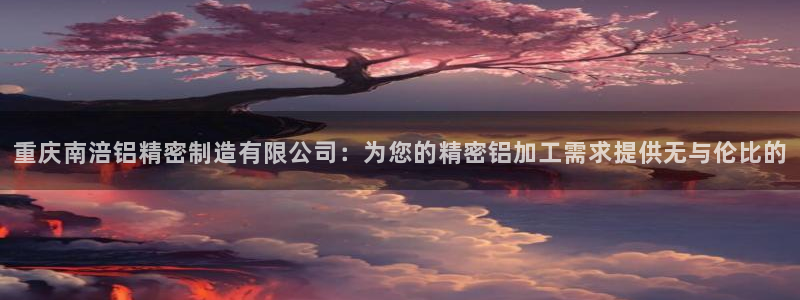 彩神V8有限公司：重庆南涪铝精密制造有限公司：为您的精密铝加工需求提供无与伦比的