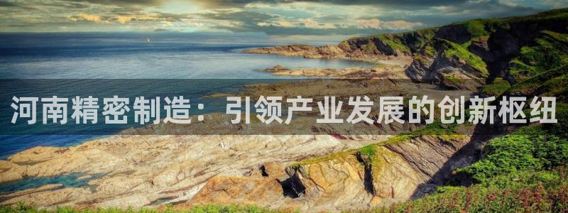 所有彩神购买首页中心：河南精密制造：引领产业发展的创新枢纽