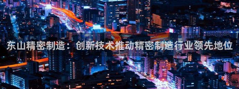 下载彩神乐发V：东山精密制造：创新技术推动精密制造行业领先地位