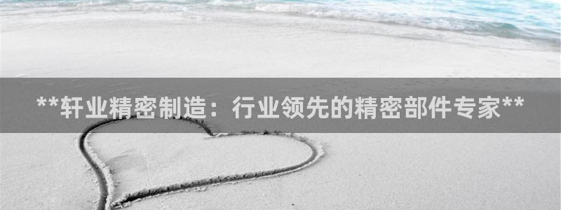 彩神iv能赚钱吗：**轩业精密制造：行业领先的精密部件专家**