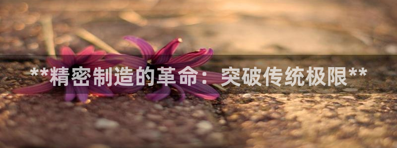 彩神v8手机客户端：**精密制造的革命：突破传统极限**
