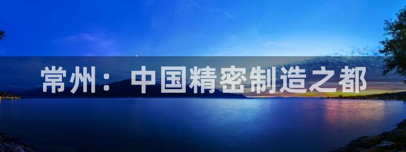 彩神v大众娱乐：常州：中国精密制造之都