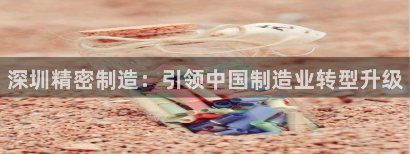彩神v8手机客户端怎么下载：深圳精密制造：引领中国制造业转型升级
