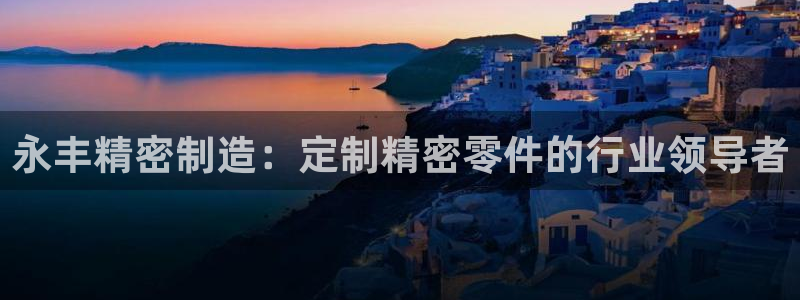 彩神v8平台正规吗：永丰精密制造：定制精密零件的行业领导者
