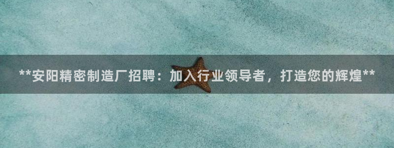 彩神8软件下载：**安阳精密制造厂招聘：加入行业领导者，打造您的辉煌**