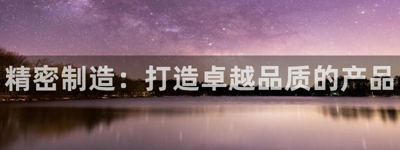 彩神v8手机客户端：精密制造：打造卓越品质的产品