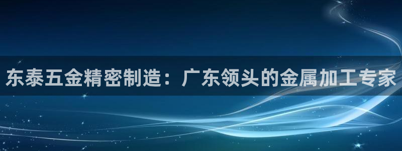 新版彩神v8登录：东泰五金精密制造：广东领头的金属加工专家