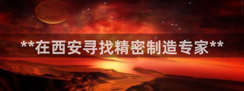 彩神8彩平台：**在西安寻找精密制造专家**