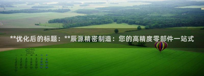 彩神到底能不能赚钱：**优化后的标题：**辰源精密制造：您的高精度零部件一站式