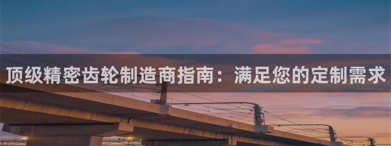 新版彩神v8登录：顶级精密齿轮制造商指南：满足您的定制需求