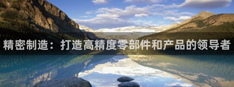 下载彩神通关注码：精密制造：打造高精度零部件和产品的领导者