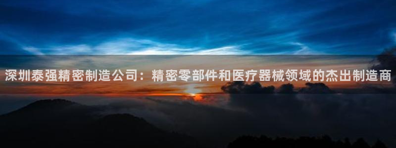 彩神平台之间是什么关系：深圳泰强精密制造公司：精密零部件和医疗器械领域的杰出制造商
