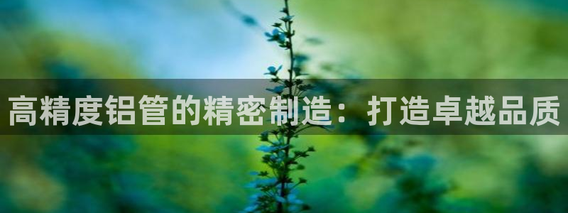 彩神v8是真的挣钱吗安全吗：高精度铝管的精密制造：打造卓越品质