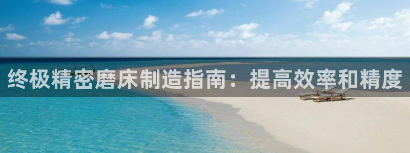 彩神v集团有限公司：终极精密磨床制造指南：提高效率和精度