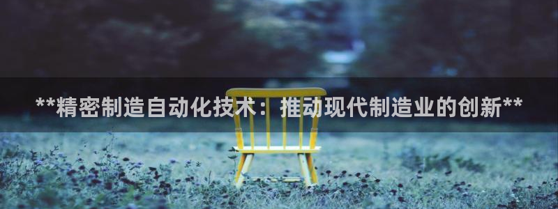 下载彩神通关注金码：**精密制造自动化技术：推动现代制造业的创新**