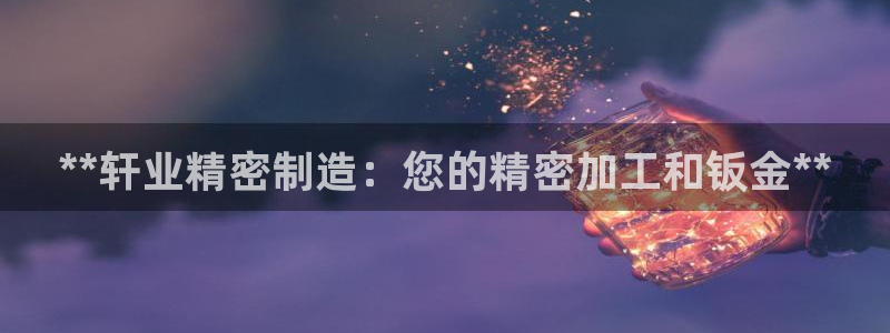 彩神 好 平台：**轩业精密制造：您的精密加工和钣金**