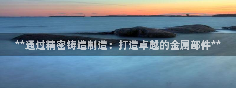 彩神是正规平台吗是真的吗：**通过精密铸造制造：打造卓越的金属部件**
