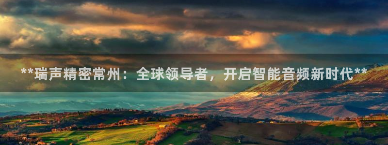 彩神v大众娱乐：**瑞声精密常州：全球领导者，开启智能音频新时代**