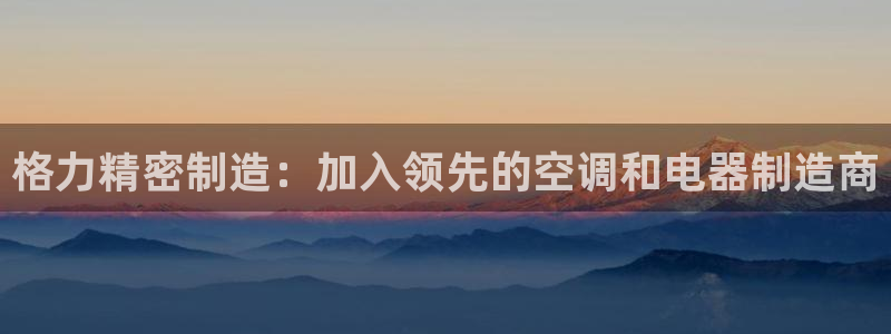 彩神ix官网是哪个公司的：格力精密制造：加入领先的空调和电器制造商