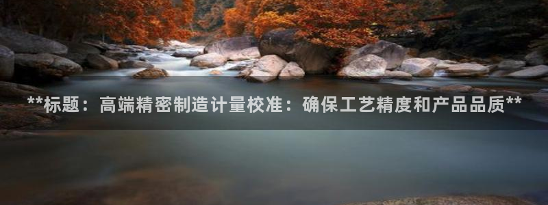彩神大发是不是人为操作：**标题：高端精密制造计量校准：确保工艺精度和产品品质**