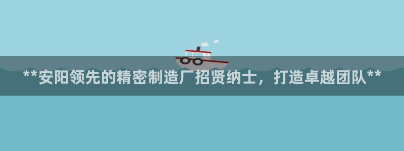 彩神v秘聊号码：**安阳领先的精密制造厂招贤纳士，打造卓越团队**