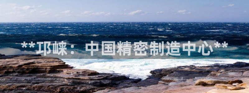 彩神争霸官方登录：**邛崃：中国精密制造中心**