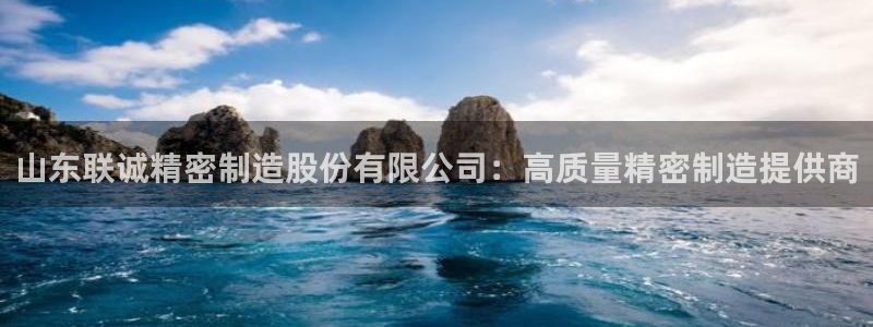 彩神争霸老平台：山东联诚精密制造股份有限公司：高质量精密制造提供商