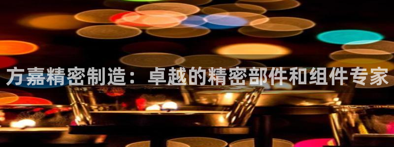 彩神8是正规平台吗知乎：方嘉精密制造：卓越的精密部件和组件专家