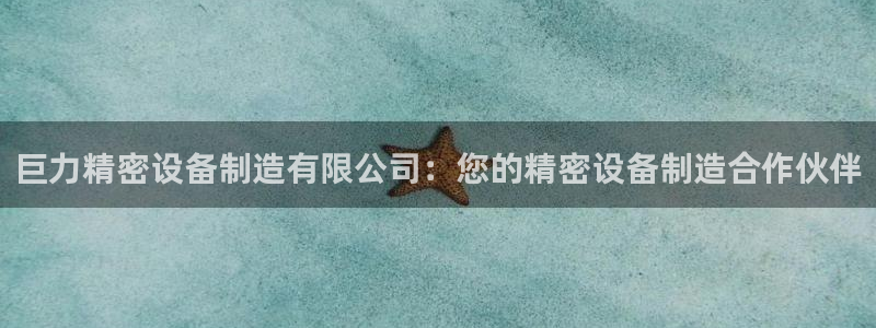 彩神是正规平台吗安全吗：巨力精密设备制造有限公司：您的精密设备制造合作伙伴