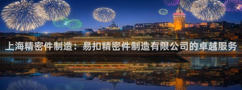 彩神争霸平台：上海精密件制造：易扣精密件制造有限公司的卓越服务